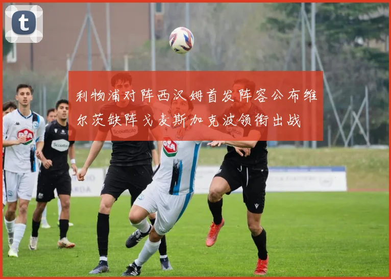 利物浦对阵西汉姆首发阵容公布维尔茨缺阵戈麦斯加克波领衔出战