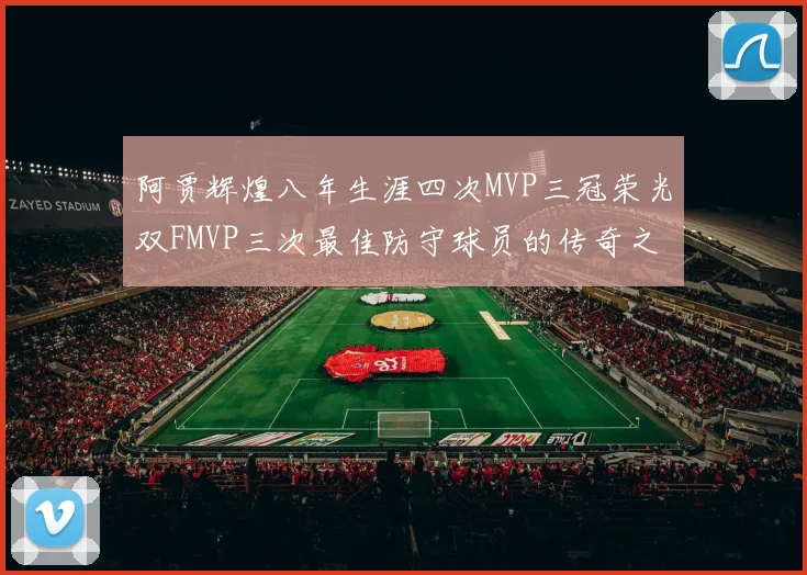 阿贾辉煌八年生涯四次MVP三冠荣光双FMVP三次最佳防守球员的传奇之路