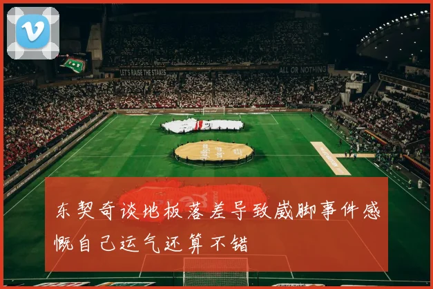 东契奇谈地板落差导致崴脚事件感慨自己运气还算不错