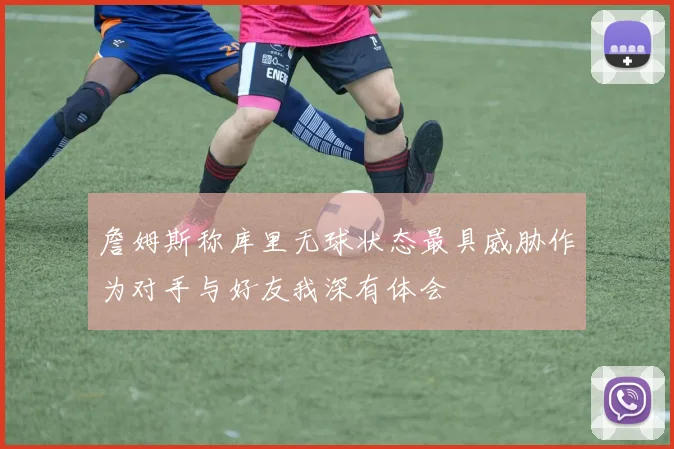 詹姆斯称库里无球状态最具威胁作为对手与好友我深有体会