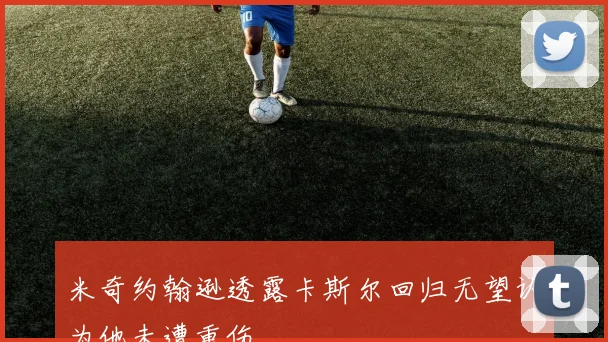 米奇约翰逊透露卡斯尔回归无望认为他未遭重伤
