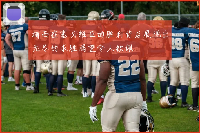 梅西在塞戈维亚的胜利背后展现出无尽的求胜渴望令人钦佩