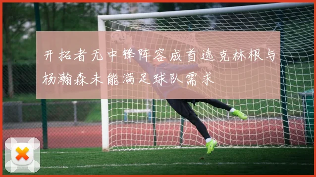 开拓者无中锋阵容成首选克林根与杨瀚森未能满足球队需求