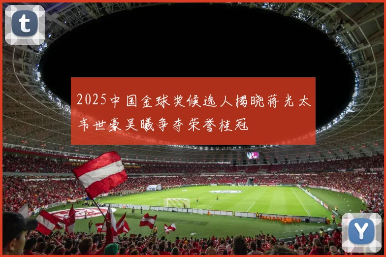 2025中国金球奖候选人揭晓蒋光太韦世豪吴曦争夺荣誉桂冠