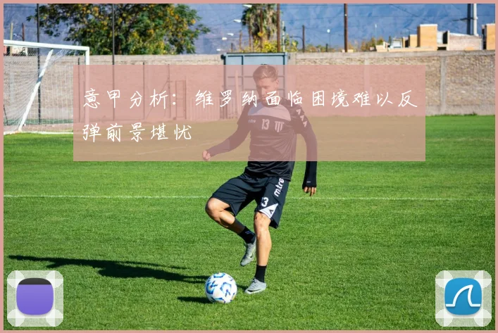 意甲分析：维罗纳面临困境难以反弹前景堪忧