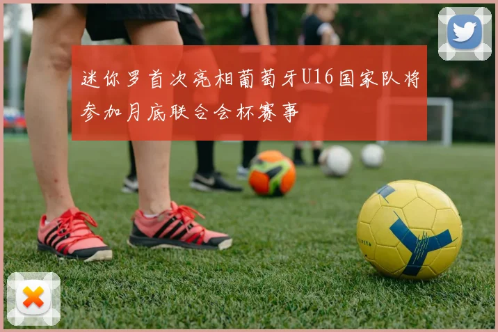 迷你罗首次亮相葡萄牙U16国家队将参加月底联合会杯赛事