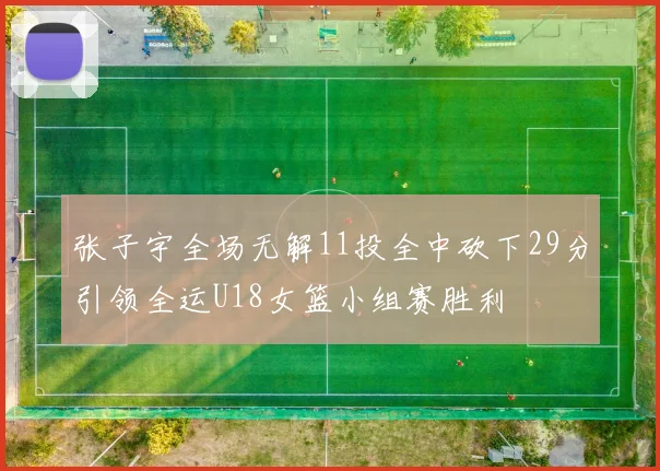 张子宇全场无解11投全中砍下29分引领全运U18女篮小组赛胜利