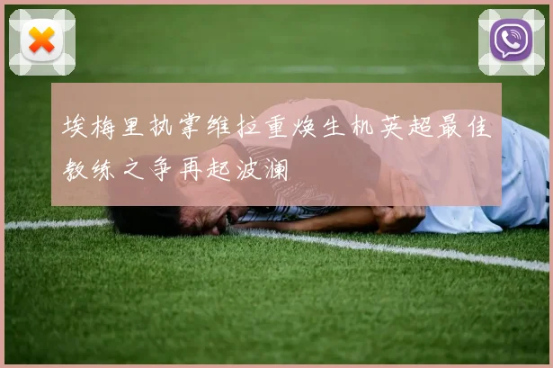 埃梅里执掌维拉重焕生机英超最佳教练之争再起波澜
