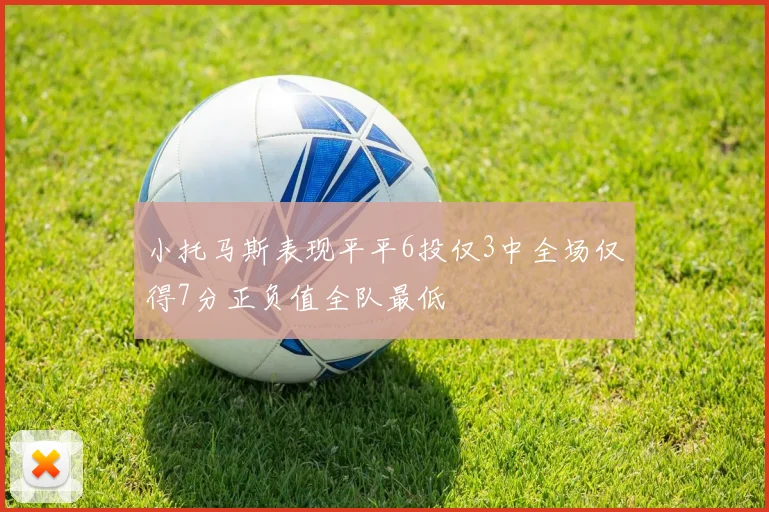 小托马斯表现平平6投仅3中全场仅得7分正负值全队最低
