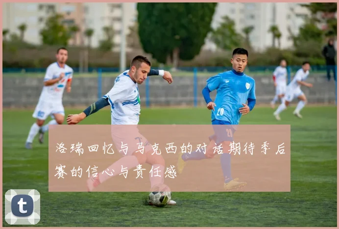 洛瑞回忆与马克西的对话期待季后赛的信心与责任感