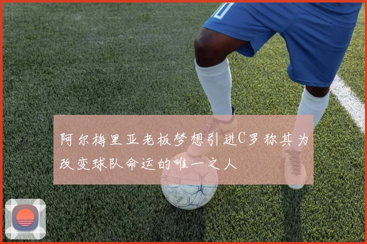 阿尔梅里亚老板梦想引进C罗称其为改变球队命运的唯一之人
