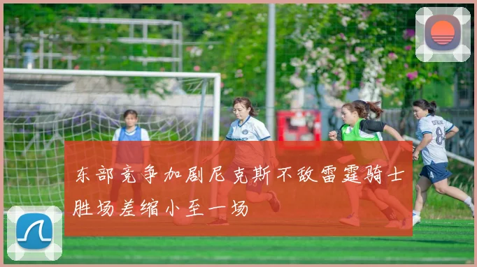 东部竞争加剧尼克斯不敌雷霆骑士胜场差缩小至一场