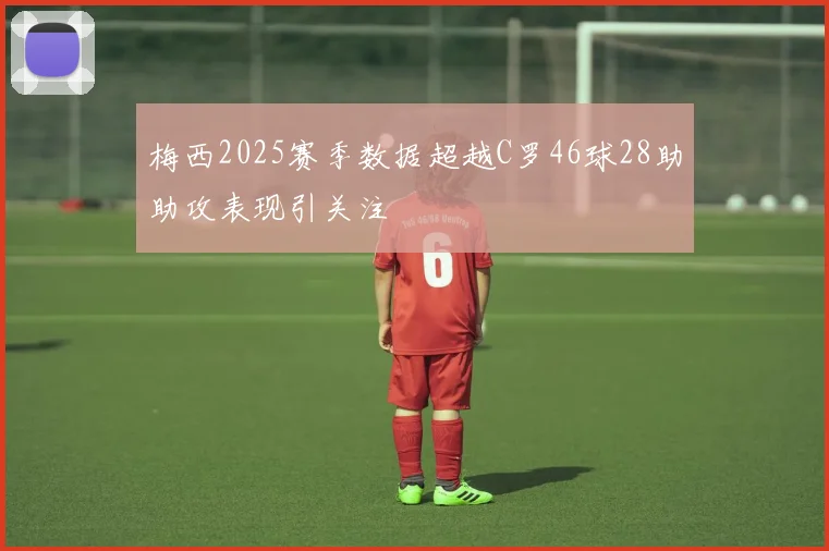 梅西2025赛季数据超越C罗46球28助助攻表现引关注