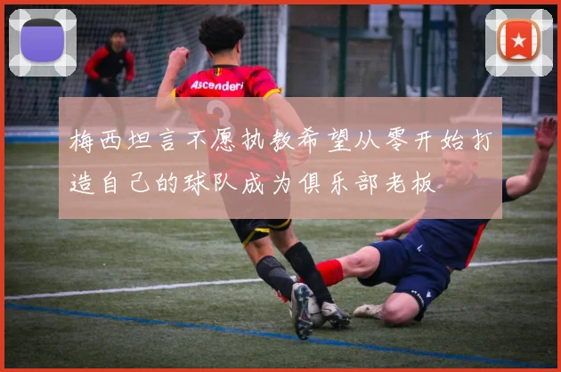 梅西坦言不愿执教希望从零开始打造自己的球队成为俱乐部老板