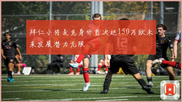 拜仁小将麦克身价首次达150万欧未来发展潜力无限