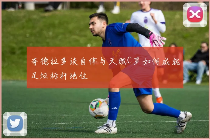 夸德拉多谈自律与天赋C罗如何成就足坛标杆地位