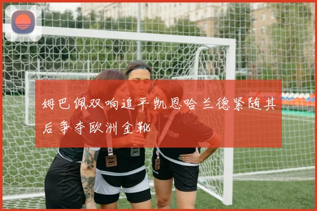 姆巴佩双响追平凯恩哈兰德紧随其后争夺欧洲金靴