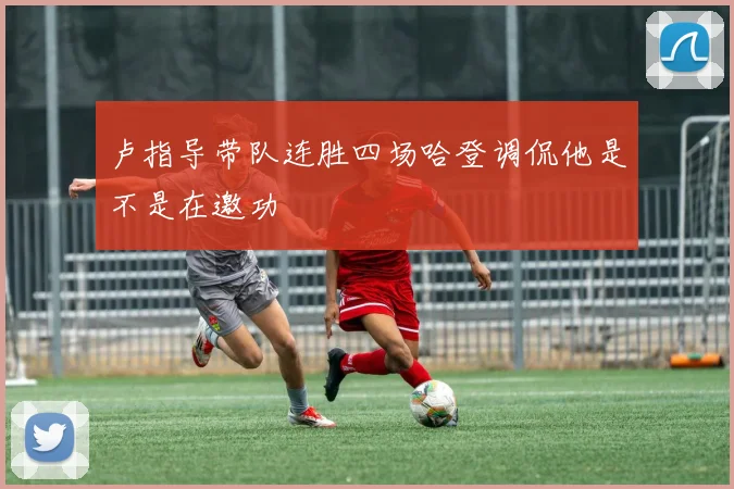 卢指导带队连胜四场哈登调侃他是不是在邀功