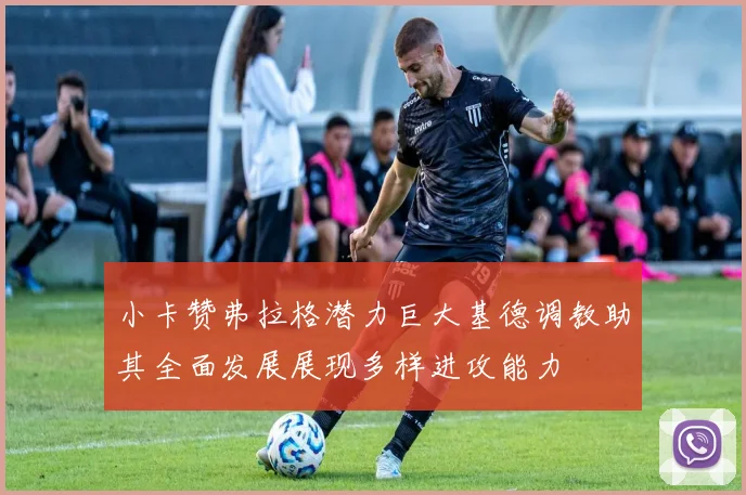小卡赞弗拉格潜力巨大基德调教助其全面发展展现多样进攻能力