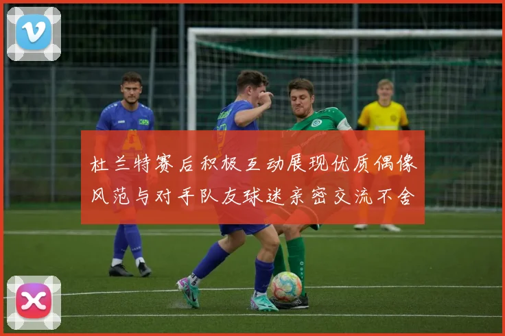 杜兰特赛后积极互动展现优质偶像风范与对手队友球迷亲密交流不舍离场