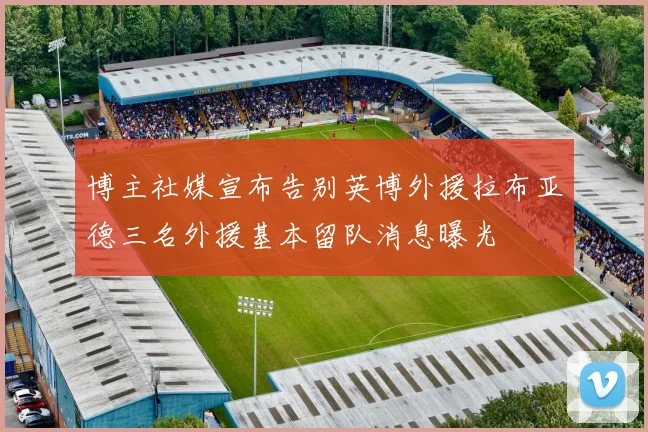 博主社媒宣布告别英博外援拉布亚德三名外援基本留队消息曝光