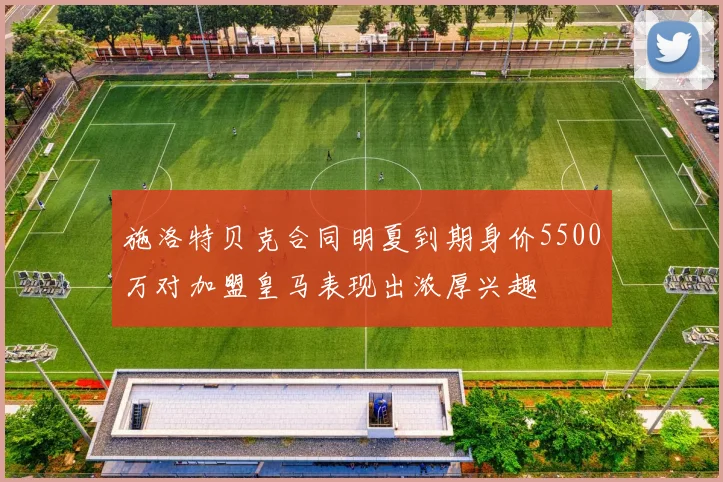 施洛特贝克合同明夏到期身价5500万对加盟皇马表现出浓厚兴趣