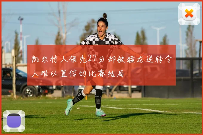 凯尔特人领先27分却被猛龙逆转令人难以置信的比赛结局
