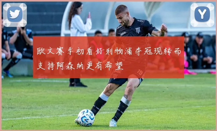 欧文赛季初看好利物浦夺冠现转而支持阿森纳更有希望