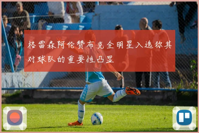 格雷森阿伦赞布克全明星入选称其对球队的重要性凸显